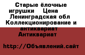 Старые ёлочные игрушки  › Цена ­ 50 - Ленинградская обл. Коллекционирование и антиквариат » Антиквариат   